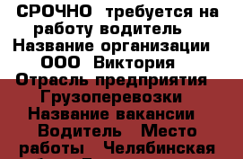 СРОЧНО! требуется на работу водитель. › Название организации ­ ООО «Виктория» › Отрасль предприятия ­ Грузоперевозки › Название вакансии ­ Водитель › Место работы ­ Челябинская обл, г.Еманжелинск › Возраст от ­ 30 › Возраст до ­ 40 - Челябинская обл. Работа » Вакансии   . Челябинская обл.